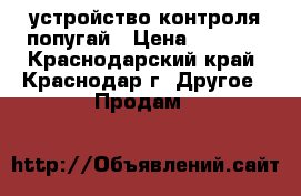 устройство контроля-попугай › Цена ­ 1 300 - Краснодарский край, Краснодар г. Другое » Продам   